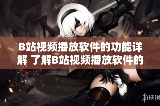 B站视频播放软件的功能详解 了解B站视频播放软件的全部功能