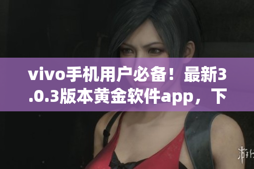 vivo手机用户必备！最新3.0.3版本黄金软件app，下载方式详解