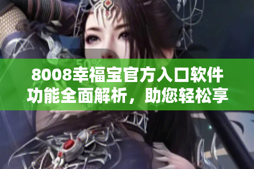 8008幸福宝官方入口软件功能全面解析，助您轻松享受幸福生活
