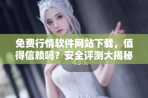 免费行情软件网站下载，值得信赖吗？安全评测大揭秘