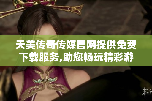 天美传奇传媒官网提供免费下载服务,助您畅玩精彩游戏