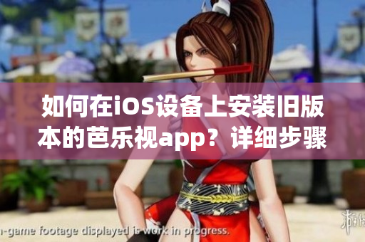 如何在iOS设备上安装旧版本的芭乐视app？详细步骤和注意事项请查收