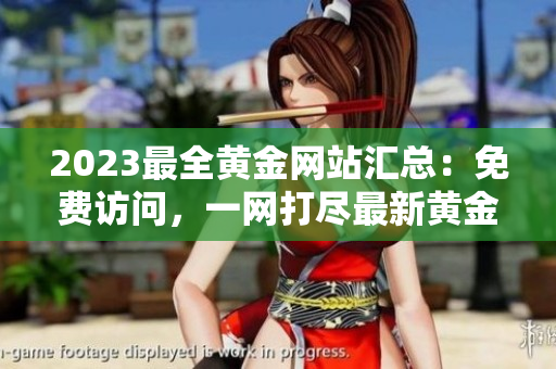 2023最全黄金网站汇总：免费访问，一网打尽最新黄金信息！