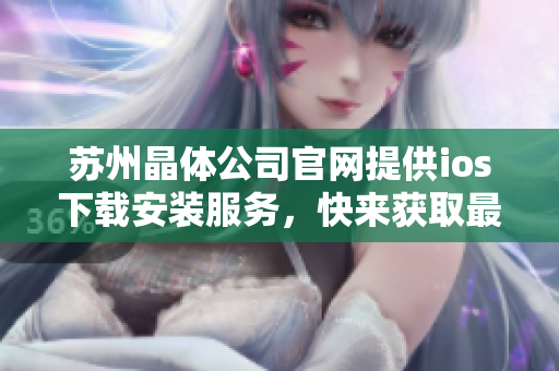苏州晶体公司官网提供ios下载安装服务，快来获取最新版本！