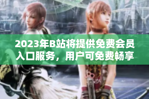 2023年B站将提供免费会员入口服务，用户可免费畅享各项功能