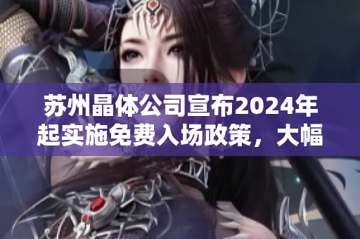 苏州晶体公司宣布2024年起实施免费入场政策，大幅提升游客体验