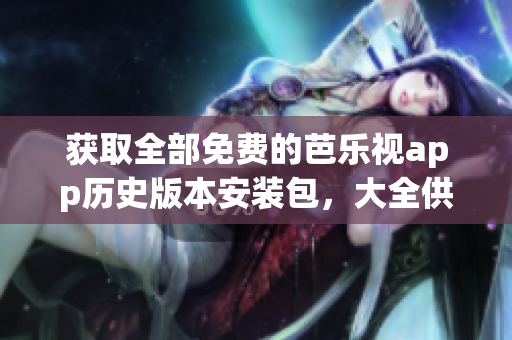 获取全部免费的芭乐视app历史版本安装包，大全供免费下载