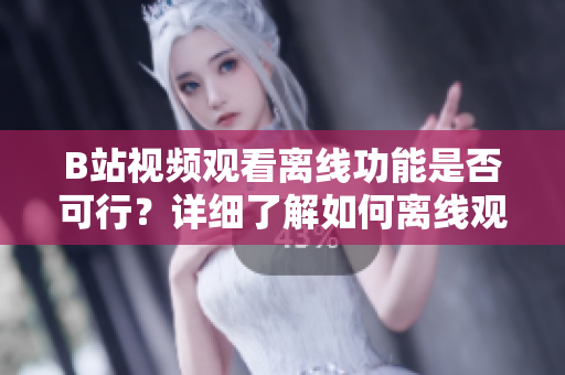 B站视频观看离线功能是否可行？详细了解如何离线观看B站视频
