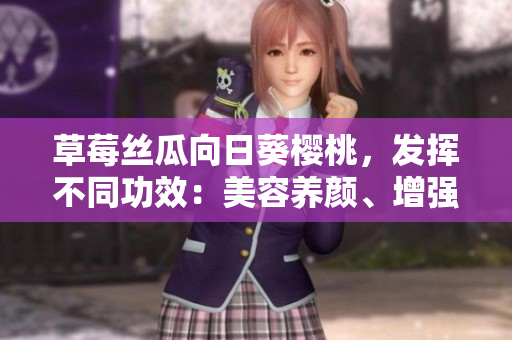 草莓丝瓜向日葵樱桃，发挥不同功效：美容养颜、增强抵抗力。