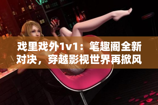 戏里戏外1v1：笔趣阁全新对决，穿越影视世界再掀风云
