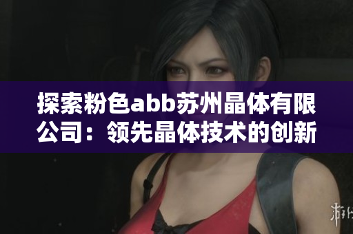 探索粉色abb苏州晶体有限公司：领先晶体技术的创新之路