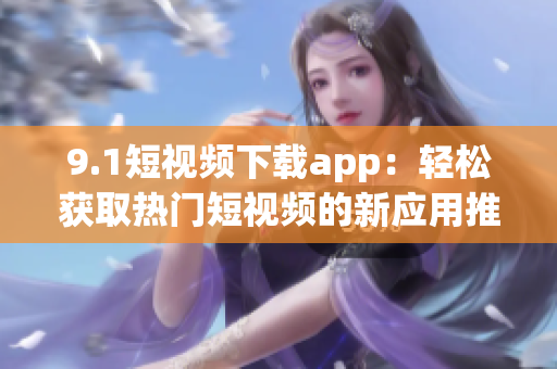 9.1短视频下载app：轻松获取热门短视频的新应用推荐