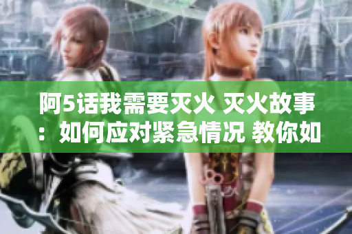 阿5话我需要灭火 灭火故事：如何应对紧急情况 教你如何消防防护与灭火