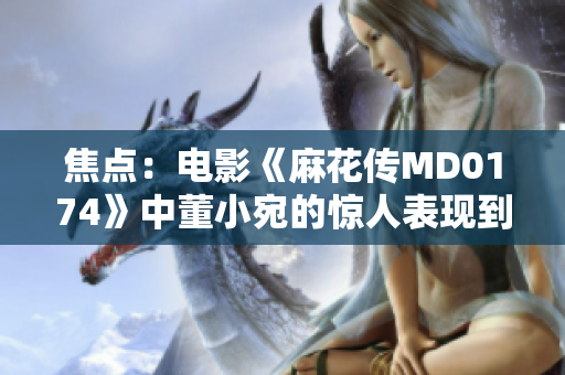 焦点：电影《麻花传MD0174》中董小宛的惊人表现到底有多炙热？