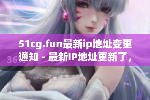 51cg.fun最新ip地址变更通知 - 最新IP地址更新了，立即查看!