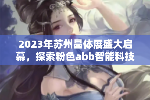 2023年苏州晶体展盛大启幕，探索粉色abb智能科技展馆的时尚魅力