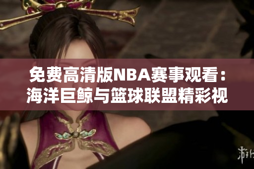 免费高清版NBA赛事观看：海洋巨鲸与篮球联盟精彩视频免费观赏