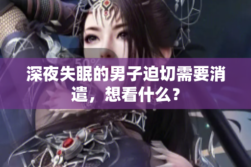 深夜失眠的男子迫切需要消遣，想看什么？