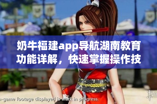 奶牛福建app导航湖南教育功能详解，快速掌握操作技巧