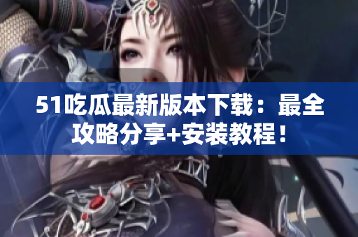 51吃瓜最新版本下载：最全攻略分享+安装教程！