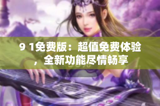 9 1免费版：超值免费体验，全新功能尽情畅享