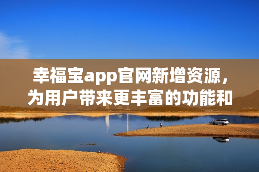 幸福宝app官网新增资源，为用户带来更丰富的功能和体验