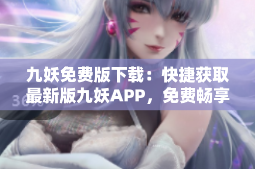 九妖免费版下载：快捷获取最新版九妖APP，免费畅享多元化应用资源