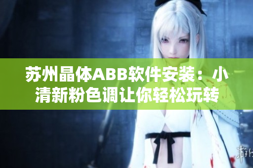 苏州晶体ABB软件安装：小清新粉色调让你轻松玩转