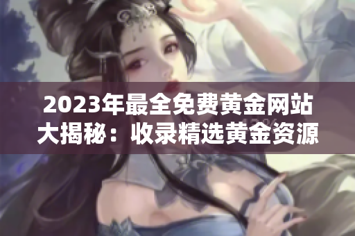 2023年最全免费黄金网站大揭秘：收录精选黄金资源、实时行情分析、投资技巧等一应俱全