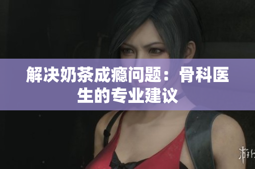 解决奶茶成瘾问题：骨科医生的专业建议