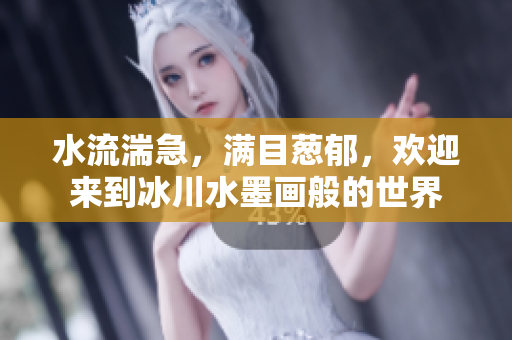 水流湍急，满目葱郁，欢迎来到冰川水墨画般的世界