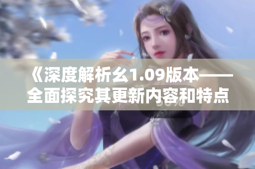 《深度解析幺1.09版本——全面探究其更新内容和特点》