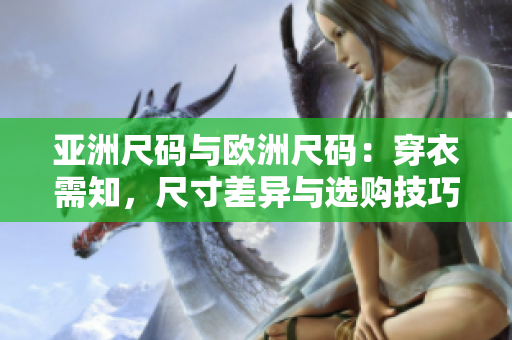 亚洲尺码与欧洲尺码：穿衣需知，尺寸差异与选购技巧