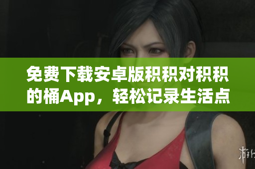 免费下载安卓版积积对积积的桶App，轻松记录生活点滴