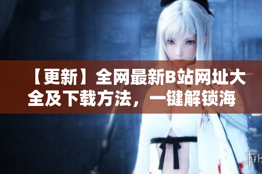 【更新】全网最新B站网址大全及下载方法，一键解锁海量视频资源