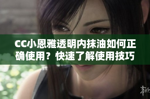 CC小恩雅透明内抹油如何正确使用？快速了解使用技巧！