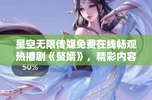 星空无限传媒免费在线畅观热播剧《赘婿》，精彩内容尽在！