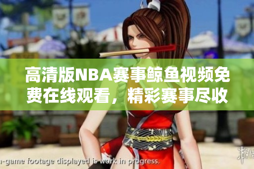高清版NBA赛事鲸鱼视频免费在线观看，精彩赛事尽收眼底
