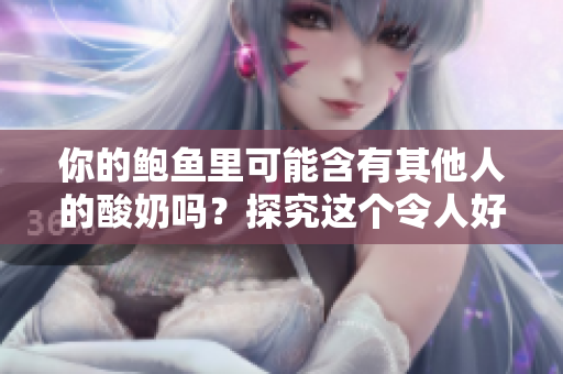 你的鲍鱼里可能含有其他人的酸奶吗？探究这个令人好奇的问题