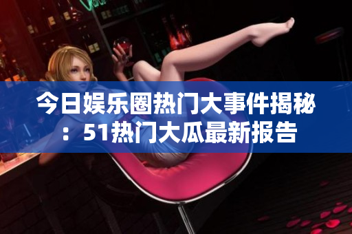 今日娱乐圈热门大事件揭秘：51热门大瓜最新报告
