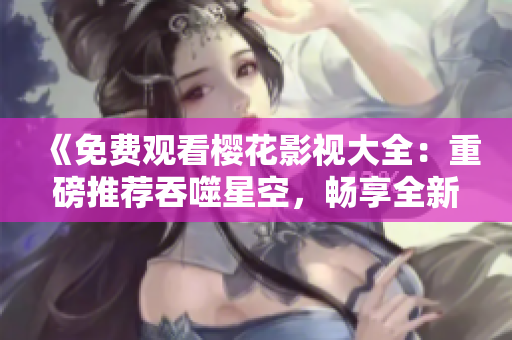 《免费观看樱花影视大全：重磅推荐吞噬星空，畅享全新视听盛宴》
