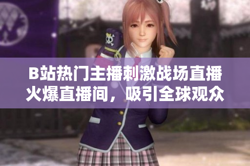 B站热门主播刺激战场直播火爆直播间，吸引全球观众热议