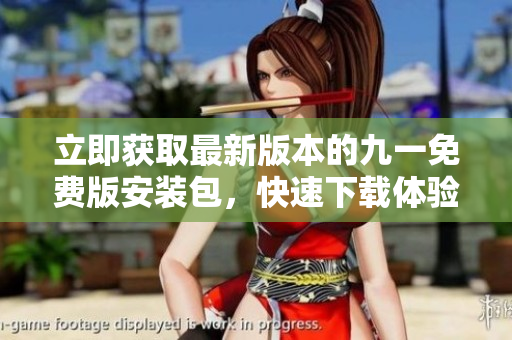 立即获取最新版本的九一免费版安装包，快速下载体验畅享，安全无忧！