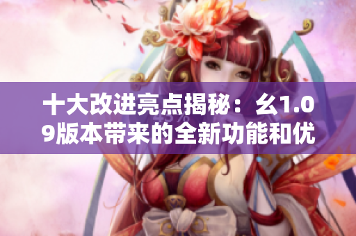 十大改进亮点揭秘：幺1.09版本带来的全新功能和优化效果