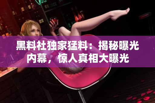 黑料社独家猛料：揭秘曝光内幕，惊人真相大曝光
