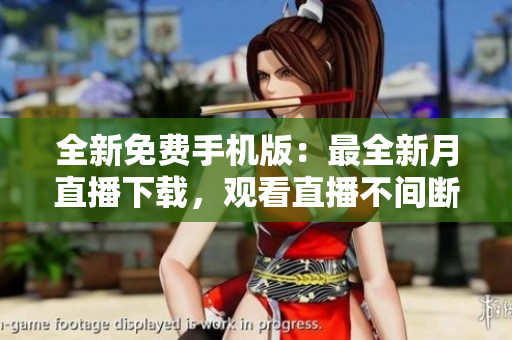 全新免费手机版：最全新月直播下载，观看直播不间断