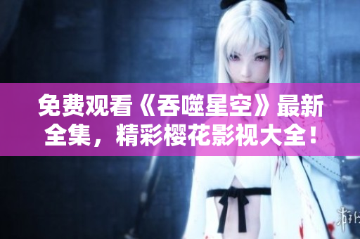 免费观看《吞噬星空》最新全集，精彩樱花影视大全！