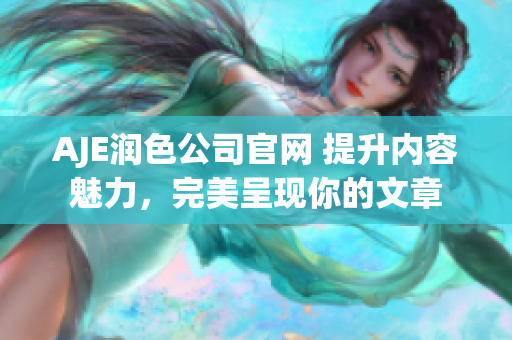 AJE润色公司官网 提升内容魅力，完美呈现你的文章
