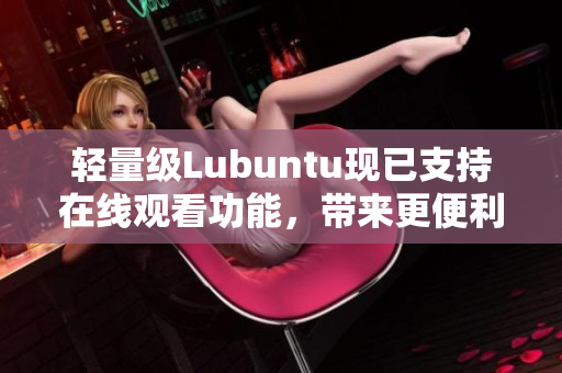 轻量级Lubuntu现已支持在线观看功能，带来更便利的使用体验