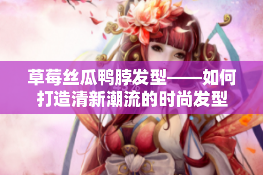 草莓丝瓜鸭脖发型——如何打造清新潮流的时尚发型